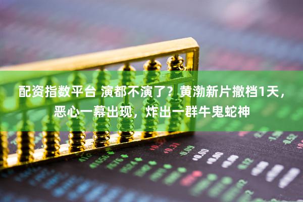 配资指数平台 演都不演了？黄渤新片撤档1天，恶心一幕出现，炸出一群牛鬼蛇神