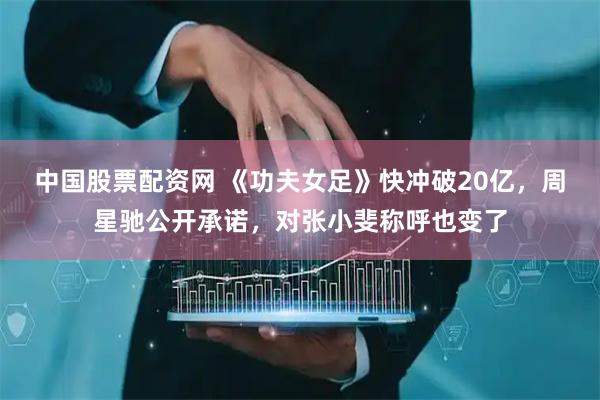 中国股票配资网 《功夫女足》快冲破20亿，周星驰公开承诺，对张小斐称呼也变了