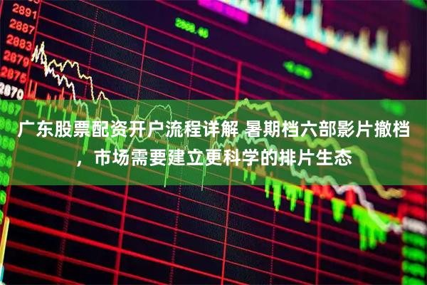 广东股票配资开户流程详解 暑期档六部影片撤档，市场需要建立更科学的排片生态